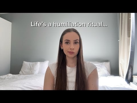 Life feels like a humiliation ritual…