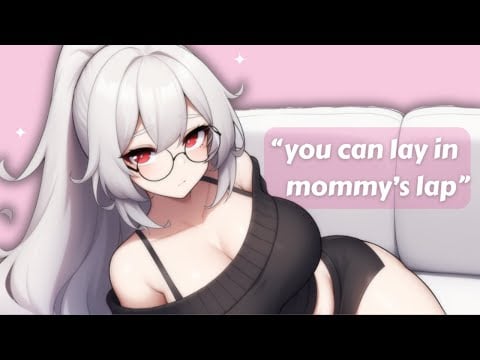you can lay in mommy's lap... asmr